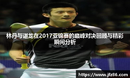 林丹与谌龙在2017亚锦赛的巅峰对决回顾与精彩瞬间分析